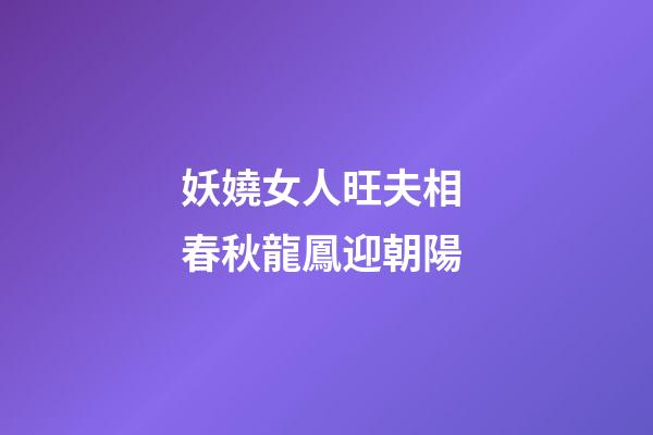 妖嬈女人旺夫相 春秋龍鳳迎朝陽